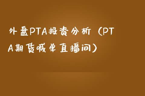 外盘PTA投资分析（PTA期货喊单直播间）_https://www.dai-osaka.com_股指期货_第1张