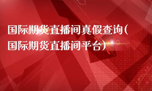 国际期货直播间真假查询(国际期货直播间平台)_https://www.dai-osaka.com_外汇资讯_第1张