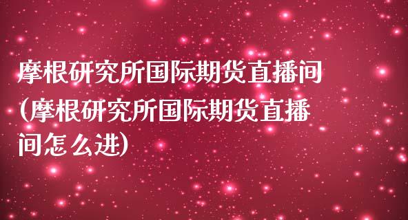 摩根研究所国际期货直播间(摩根研究所国际期货直播间怎么进)_https://www.dai-osaka.com_外汇资讯_第1张