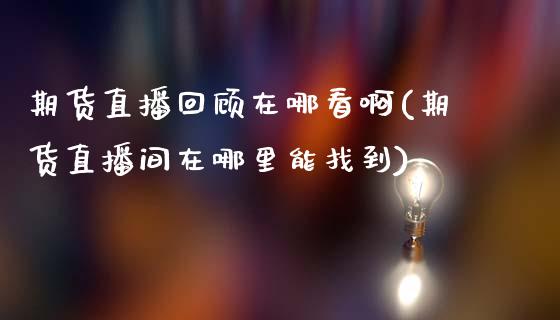 期货直播回顾在哪看啊(期货直播间在哪里能找到)_https://www.dai-osaka.com_原油期货_第1张