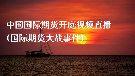 中国国际期货开庭视频直播(国际期货大战事件)_https://www.dai-osaka.com_恒生指数_第1张