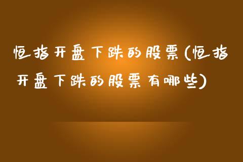 恒指开盘下跌的股票(恒指开盘下跌的股票有哪些)_https://www.dai-osaka.com_外盘期货_第1张