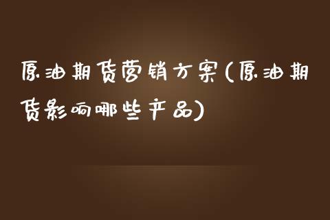 原油期货营销方案(原油期货影响哪些产品)_https://www.dai-osaka.com_黄金期货_第1张