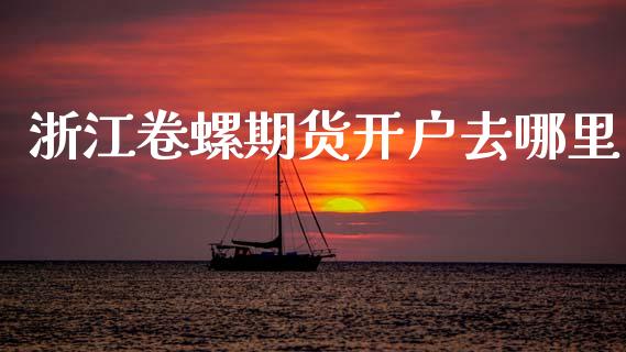 浙江卷螺期货开户去哪里_https://www.dai-osaka.com_外汇资讯_第1张