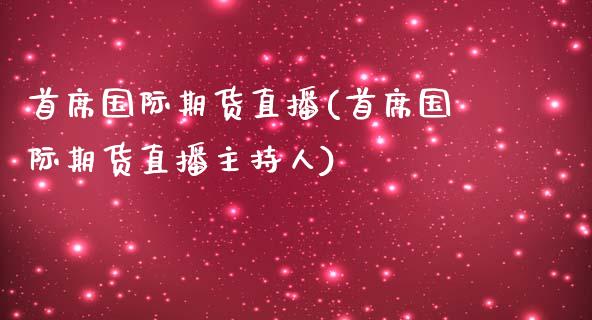 首席国际期货直播(首席国际期货直播主持人)_https://www.dai-osaka.com_股指期货_第1张