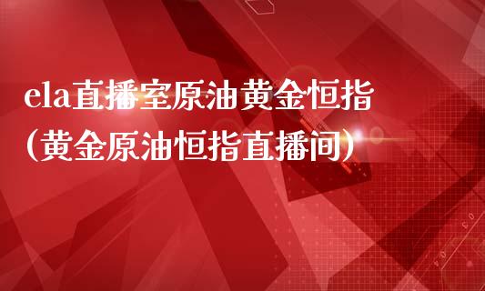 ela直播室原油黄金恒指(黄金原油恒指直播间)_https://www.dai-osaka.com_恒生指数_第1张