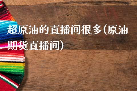 超原油的直播间很多(原油期货直播间)_https://www.dai-osaka.com_国内期货_第1张