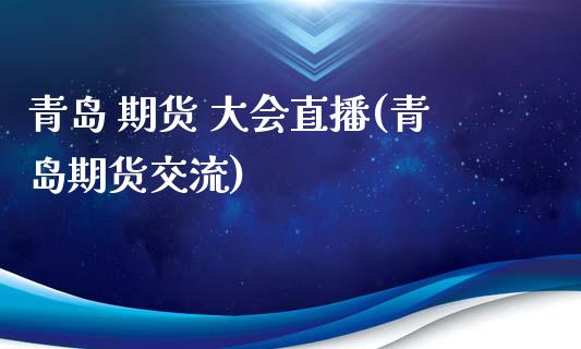 青岛 期货 大会直播(青岛期货交流)_https://www.dai-osaka.com_原油期货_第1张