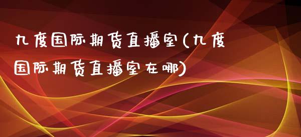 九度国际期货直播室(九度国际期货直播室在哪)_https://www.dai-osaka.com_原油期货_第1张