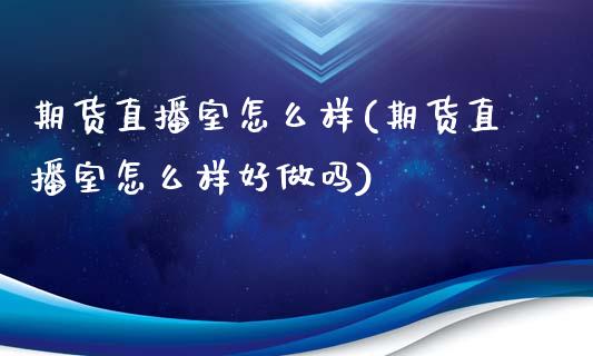 期货直播室怎么样(期货直播室怎么样好做吗)_https://www.dai-osaka.com_外汇资讯_第1张