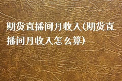 期货直播间月收入(期货直播间月收入怎么算)_https://www.dai-osaka.com_外汇资讯_第1张