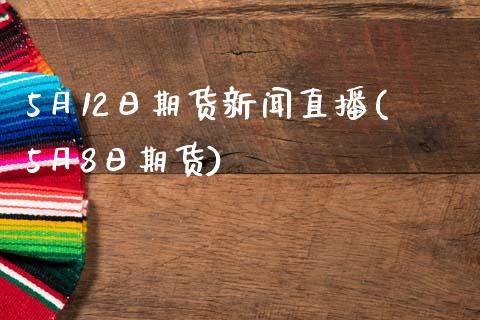 5月12日期货新闻直播(5月8日期货)_https://www.dai-osaka.com_外汇资讯_第1张