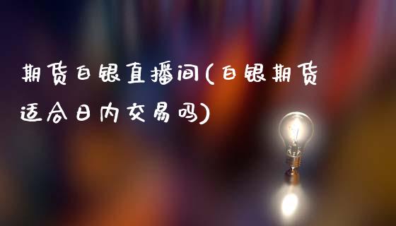 期货白银直播间(白银期货适合日内交易吗)_https://www.dai-osaka.com_股票资讯_第1张