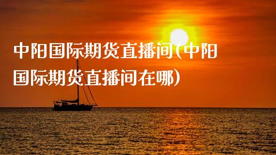 中阳国际期货直播间(中阳国际期货直播间在哪)_https://www.dai-osaka.com_外汇资讯_第1张