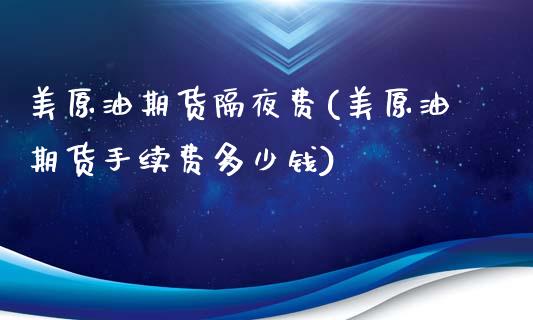 美原油期货隔夜费(美原油期货手续费多少钱)_https://www.dai-osaka.com_股票资讯_第1张