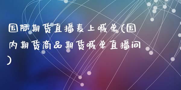 国际期货直播麦上喊单(国内期货商品期货喊单直播间)_https://www.dai-osaka.com_股指期货_第1张