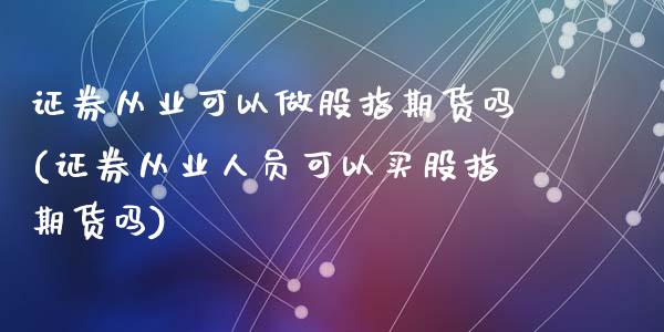 证券从业可以做股指期货吗(证券从业人员可以买股指期货吗)_https://www.dai-osaka.com_黄金期货_第1张