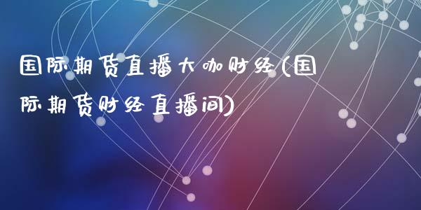 国际期货直播大咖财经(国际期货财经直播间)_https://www.dai-osaka.com_原油期货_第1张