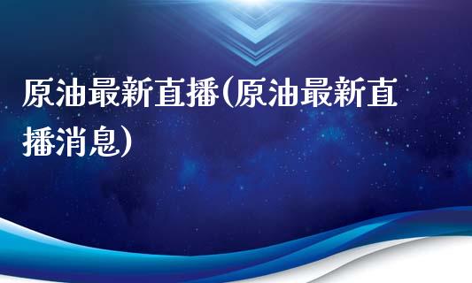 原油最新直播(原油最新直播消息)_https://www.dai-osaka.com_国内期货_第1张