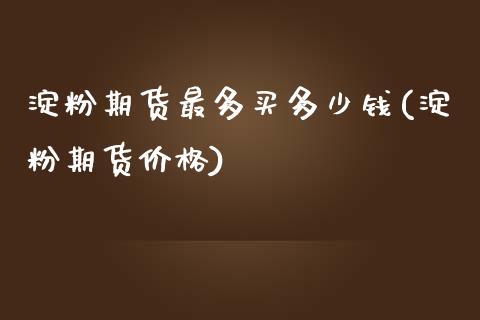 淀粉期货最多买多少钱(淀粉期货价格)_https://www.dai-osaka.com_外汇资讯_第1张