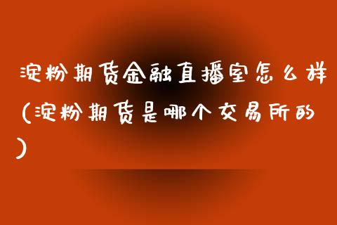 淀粉期货金融直播室怎么样(淀粉期货是哪个交易所的)_https://www.dai-osaka.com_外盘期货_第1张