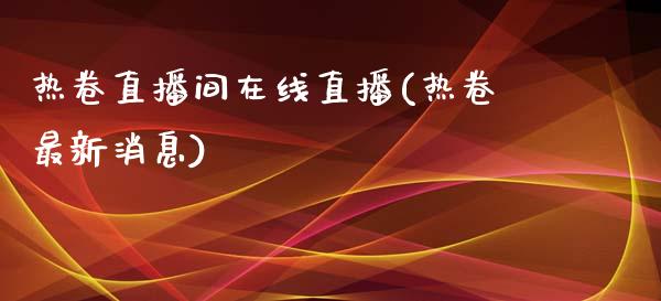 热卷直播间在线直播(热卷最新消息)_https://www.dai-osaka.com_外盘期货_第1张