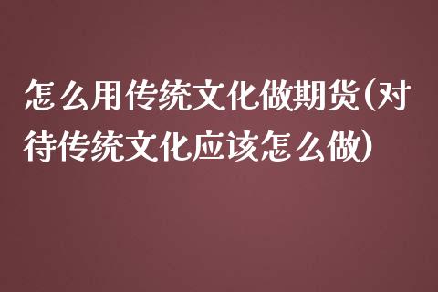 怎么用传统文化做期货(对待传统文化应该怎么做)_https://www.dai-osaka.com_国内期货_第1张