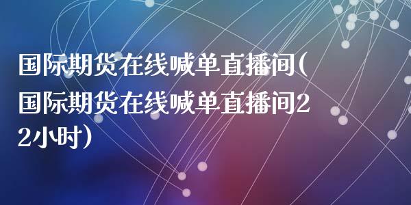 国际期货在线喊单直播间(国际期货在线喊单直播间22小时)_https://www.dai-osaka.com_外汇资讯_第1张