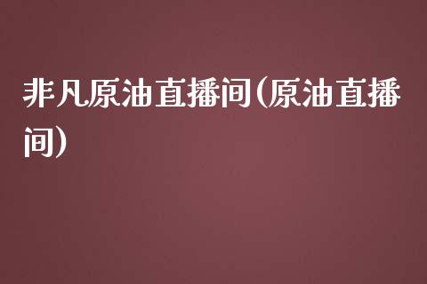 非凡原油直播间(原油直播间)_https://www.dai-osaka.com_原油期货_第1张