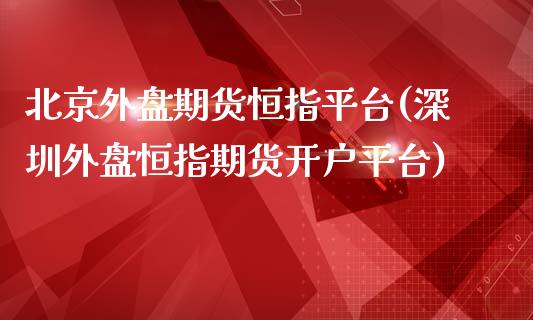 北京外盘期货恒指平台(深圳外盘恒指期货开户平台)_https://www.dai-osaka.com_股指期货_第1张