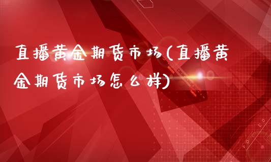 直播黄金期货市场(直播黄金期货市场怎么样)_https://www.dai-osaka.com_外汇资讯_第1张