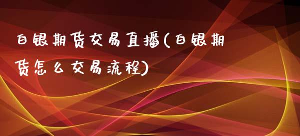 白银期货交易直播(白银期货怎么交易流程)_https://www.dai-osaka.com_外盘期货_第1张