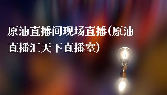 原油直播间现场直播(原油直播汇天下直播室)_https://www.dai-osaka.com_股指期货_第1张