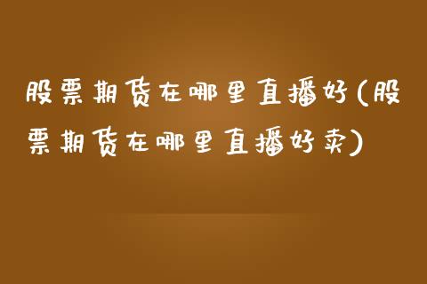 股票期货在哪里直播好(股票期货在哪里直播好卖)_https://www.dai-osaka.com_股指期货_第1张