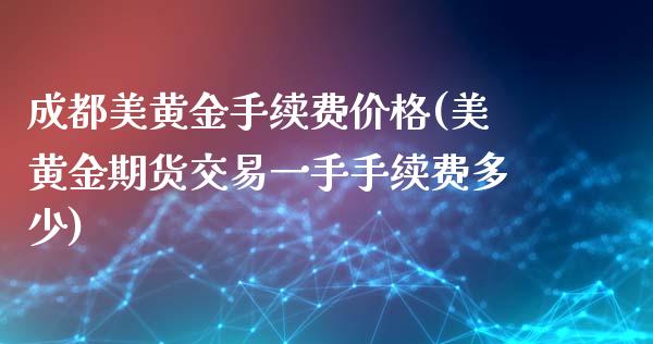 成都美黄金手续费价格(美黄金期货交易一手手续费多少)_https://www.dai-osaka.com_黄金期货_第1张