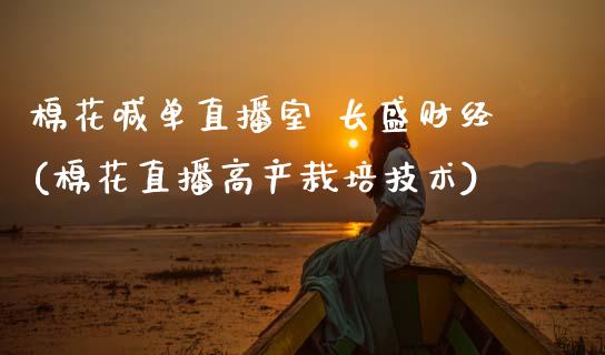 棉花喊单直播室 长盛财经(棉花直播高产栽培技术)_https://www.dai-osaka.com_股票资讯_第1张