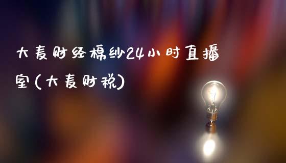 大麦财经棉纱24小时直播室(大麦财税)_https://www.dai-osaka.com_原油期货_第1张