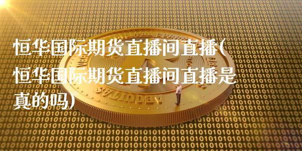 恒华国际期货直播间直播(恒华国际期货直播间直播是真的吗)_https://www.dai-osaka.com_股指期货_第1张