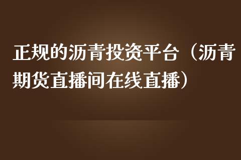 正规的沥青投资平台（沥青期货直播间在线直播）_https://www.dai-osaka.com_国内期货_第1张