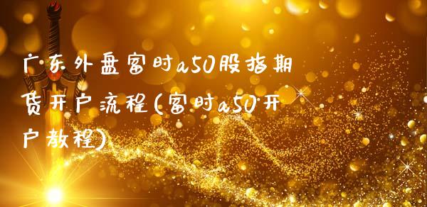 广东外盘富时a50股指期货开户流程(富时a50开户教程)_https://www.dai-osaka.com_股票资讯_第1张