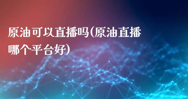 原油可以直播吗(原油直播哪个平台好)_https://www.dai-osaka.com_国内期货_第1张