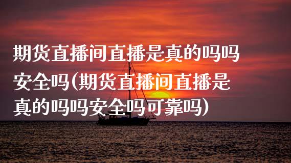 期货直播间直播是真的吗吗安全吗(期货直播间直播是真的吗吗安全吗可靠吗)_https://www.dai-osaka.com_原油期货_第1张