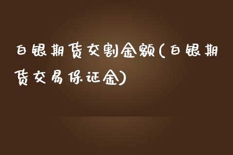 白银期货交割金额(白银期货交易保证金)_https://www.dai-osaka.com_外汇资讯_第1张