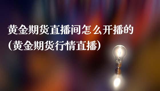 黄金期货直播间怎么开播的(黄金期货行情直播)_https://www.dai-osaka.com_黄金期货_第1张