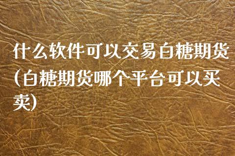 什么软件可以交易白糖期货(白糖期货哪个平台可以买卖)_https://www.dai-osaka.com_股票资讯_第1张