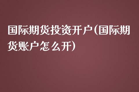 国际期货投资开户(国际期货账户怎么开)_https://www.dai-osaka.com_股票资讯_第1张