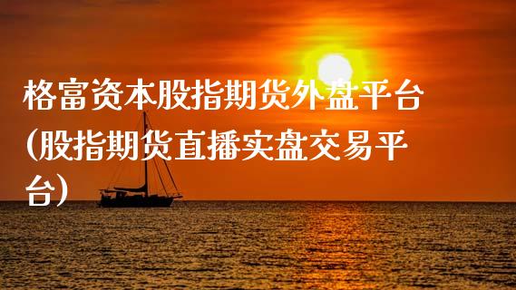 格富资本股指期货外盘平台(股指期货直播实盘交易平台)_https://www.dai-osaka.com_原油期货_第1张