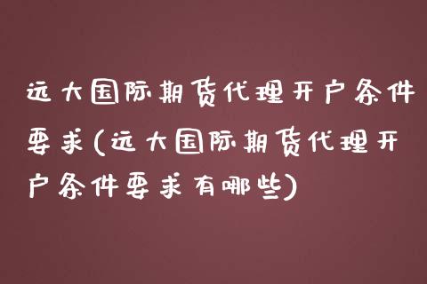 远大国际期货代理开户条件要求(远大国际期货代理开户条件要求有哪些)_https://www.dai-osaka.com_黄金期货_第1张