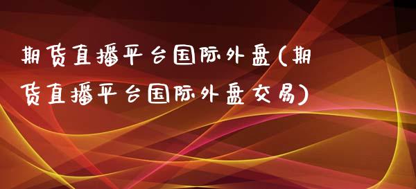 期货直播平台国际外盘(期货直播平台国际外盘交易)_https://www.dai-osaka.com_原油期货_第1张