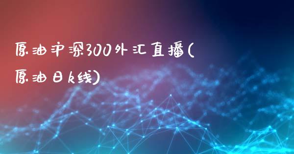 原油沪深300外汇直播(原油日k线)_https://www.dai-osaka.com_外汇资讯_第1张